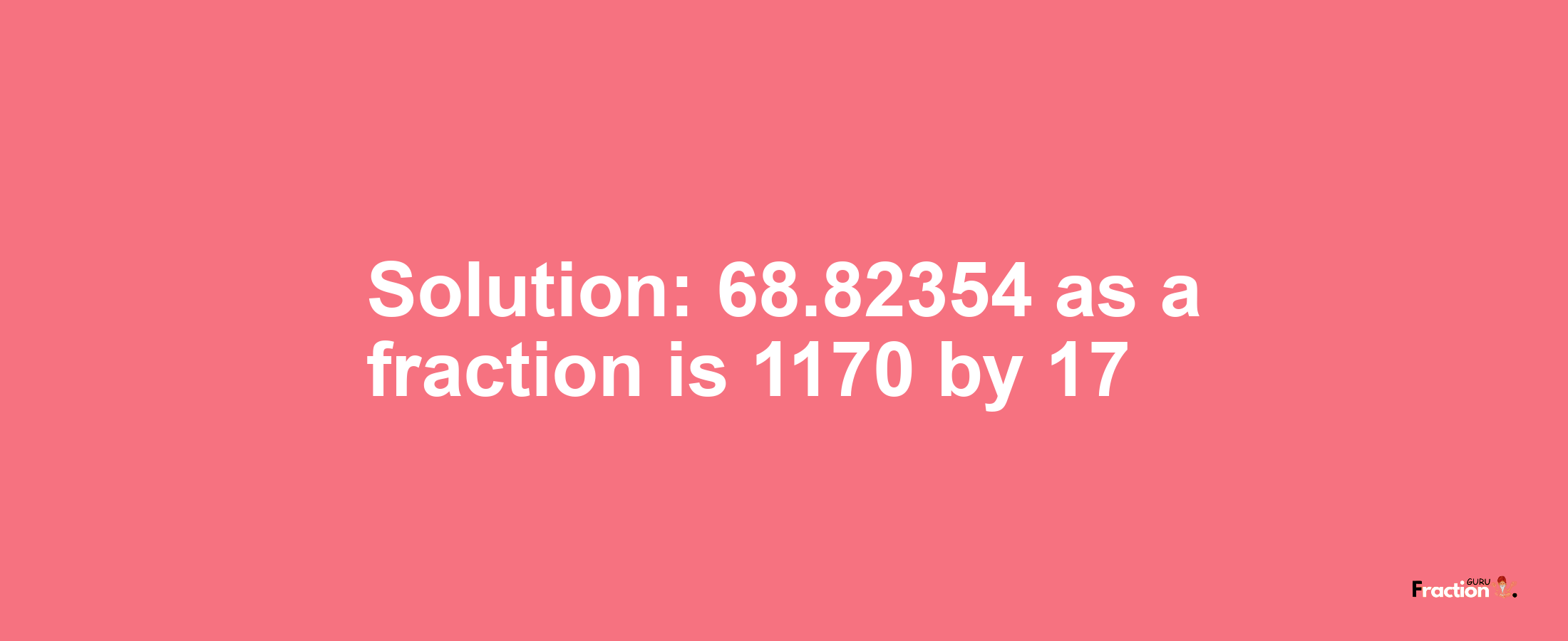 Solution:68.82354 as a fraction is 1170/17